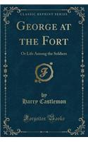 George at the Fort: Or Life Among the Soldiers (Classic Reprint)