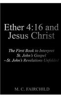 Ether 4: 16 and Jesus Christ: The First Book to Interpret St. John's Gospel--St. John's Revelations Unfolded