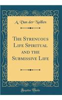 The Strenuous Life Spiritual and the Submissive Life (Classic Reprint)