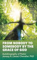 From Nobody to Somebody by the Grace of God: Autobiography of Pastor Jeressy A. (Jesse) Chevalier, PhD