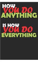 HOW YOU DO ANYTHING IS HOW YOU DO EVERYTHING Journal