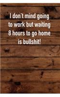 I don't mind going to work but waiting 8 hours to go home is bullshit!: 6x9 Journal