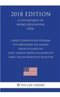 Energy Conservation Program - Test Procedures for General Service Fluorescent Lamps, General Service Incandescent Lamps, and Incandescent Reflector (US Department of Energy Regulation) (DOE) (2018 Edition)