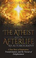 Atheist and the Afterlife - an Autobiography: A True Story of Inspiration, Transformation, and the Pursuit of Enlightenment