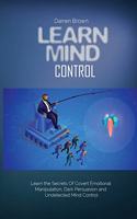 Learn Mind Control: Learn the Secrets of Covert Emotional Manipulation, Dark Persuasion and Undetected Mind Control