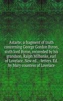 Astarte; a fragment of truth concerning George Gordon Byron, sixth lord Byron, recoreded by his grandson, Ralph Milbanke, earl of Lovelace. New ed., . letters. Ed. by Mary countess of Lovelace