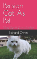 Persian Cat As Pet: The Complete Pet Owners Guide On Persian Cat As Pet Care, Training, Diet, Feeding, Housing And Management (For Both Kids And Adults)