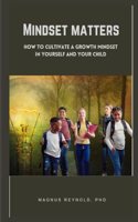 Mindset matters: How to Cultivate a Growth Mindset in Yourself and Your Child