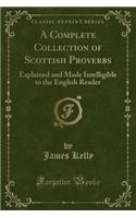 A Complete Collection of Scottish Proverbs: Explained and Made Intelligible to the English Reader (Classic Reprint)
