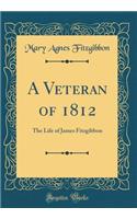 A Veteran of 1812: The Life of James Fitzgibbon (Classic Reprint)