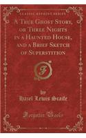 A True Ghost Story, or Three Nights in a Haunted House, and a Brief Sketch of Superstition (Classic Reprint)