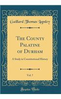 The County Palatine of Durham, Vol. 7: A Study in Constitutional History (Classic Reprint)