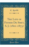 The Life of Father de Smet, S. J. (1801-1873) (Classic Reprint)