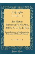 Sir Henry Wentworth Acland, Bart;, K. C. B., F. R. S: Regius Professor of Medicine in the University of Oxford; A Memoir (Classic Reprint): Regius Professor of Medicine in the University of Oxford; A Memoir (Classic Reprint)