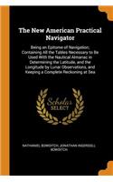 The New American Practical Navigator: Being an Epitome of Navigation; Containing All the Tables Necessary to Be Used with the Nautical Almanac in Determining the Latitude, and the Longit