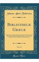 Bibliothecæ Græcæ, Vol. 12: In Quo Post Elenchum Situs Episcopatuum Orbis Christiani Ultra Quater-Mille, Et Scriptorum Historiæ Ecclesiasticæ Notitiam, De Jctis Et Medicis Græcis Disseritur (Classic Reprint)