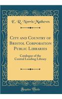 City and Country of Bristol Corporation Public Libraries: Catalogue of the Central Lending Library (Classic Reprint)