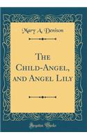 The Child-Angel, and Angel Lily (Classic Reprint)