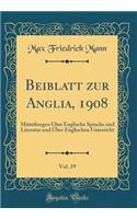 Beiblatt Zur Anglia, 1908, Vol. 19: Mitteilungen ï¿½ber Englische Sprache Und Literatur Und ï¿½ber Englischen Unterricht (Classic Reprint)