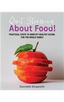 Quit Stressing About Food!: Practical steps to simplify healthy eating for the whole family