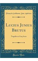 Lucius Junius Brutus: TragÃ©die En Cinq Actes (Classic Reprint)