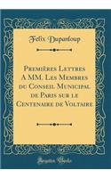 PremiÃ¨res Lettres a MM. Les Membres Du Conseil Municipal de Paris Sur Le Centenaire de Voltaire (Classic Reprint)