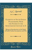 Elements of South-Indian Palæography, From the Fourth to the Seventeenth Century A. D: Being an Introduction to the Study of South-Indian Inscriptions and Mss (Classic Reprint)