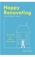 Happy Renovating - From Victim to Victor: Tips and Tales for Home & Life Improvement