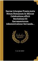 Sacrae Liturgiae Praxis, iuxta Ritum Romanum In Missae Celebratione, officii Recitatione Et Sacramentorum Administratione Servanda...