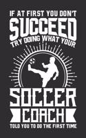 If At First You Don't Succeed Try Doing What Your Soccer Coach Told You To Do The First Time: 100 page 6 x 9 Blank lined journal for sport lovers perfect Gift to jot down his ideas and notes