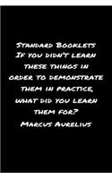 Standard Booklets If You Didn't Learn These Things in Order to Demonstrate Them in Practice What Did You Learn Them For Marcus Aurelius: A soft cover blank lined journal with a Marcus Aurelius quote at the top of each journal entry.