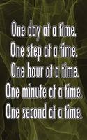 One Day at a Time. One Step at a Time. One Hour at a Time. One Minute at a Time. One Second at a Time.