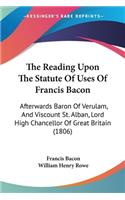 The Reading Upon The Statute Of Uses Of Francis Bacon: Afterwards Baron Of Verulam, And Viscount St. Alban, Lord High Chancellor Of Great Britain (1806)(English)