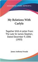 My Relations With Carlyle: Together With A Letter From The Late Sir James Stephen, Dated December 9, 1886 (1903)(English)