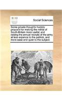 Some Private Thoughts Humbly Propos'd for Making the Militia of South-Britain More Useful; And Raising the Annual Recruits of the Army at Less Expence to the Publick, and More Ease and Quiet to the Subject.