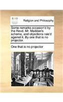 Some remarks occasion'd by the Revd. Mr. Madden's scheme, and objections rais'd against it. By one that is no projector.