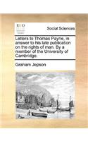 Letters to Thomas Payne, in Answer to His Late Publication on the Rights of Man. by a Member of the University of Cambridge.