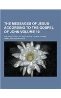 The Messages of Jesus According to the Gospel of John; The Discourses of Jesus in the Fourth Gospel Volume 10