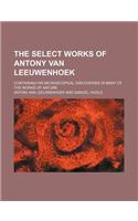 The Select Works of Antony Van Leeuwenhoek; Containing His Microscopical Discoveries in Many of the Works of Nature