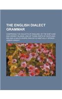 The English Dialect Grammar; Comprising the Dialects of England, of the Shetland and Orkney Islands, and of Those Parts of Scotland, Ireland & Wales W