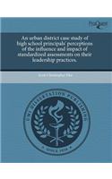 An Urban District Case Study of High School Principals' Perceptions of the Influence and Impact of Standardized Assessments on Their Leadership Pract