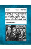 A Report of the Trial of Charles Griffin, Esq. on the Prosecution of Lord Leigh, for Libel, at the Warwick Spring Assizes, 1849, Before Lord Chief Justice Wilde
