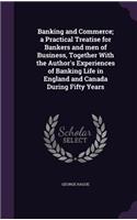 Banking and Commerce; A Practical Treatise for Bankers and Men of Business, Together with the Author's Experiences of Banking Life in England and Canada During Fifty Years