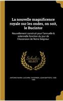 La Nouvelle Magnificence Royale Sur Les Ondes, on Soit, Le Bucintor: Nouvellement Construit Pour L'Annuelle & Solennelle Fonction Du Jour de L'Ascension de Notre Seigneur(French)
