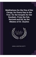 Meditations for the Use of the Clergy, for Every Day in the Year. On the Gospels for the Sundays. From the Ital., Revised and Ed. by the Oblates of St. Charles