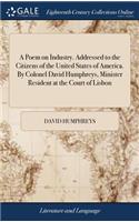 Poem on Industry. Addressed to the Citizens of the United States of America. By Colonel David Humphreys, Minister Resident at the Court of Lisbon