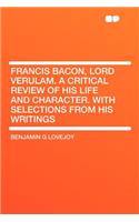 Francis Bacon, Lord Verulam. a Critical Review of His Life and Character. with Selections from His Writings