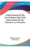 Brief Memoir Of The Life Of Robert Hall, With Observations On His Character As A Preacher