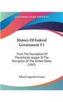 History Of Federal Government V1: From The Foundation Of The Achaian League To The Disruption Of The United States (1863)