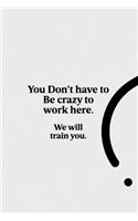 You Don't Have to Be Crazy to Work Here. We Will Train You.: Lined notebook - Coworker gifts journal - Coworker birthday gifts funny